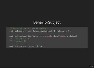 BehaviorSubject
// ctor value = inital value
let subject = new BehaviorSubject({ value: 1 })
subject.subscribe(data => console.log('data', data));
// { value: 1 }
// { prop: 2}
subject.next({ prop: 2 });
11 . 4
 