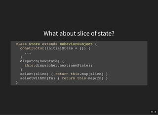 What about slice of state?
class Store extends BehaviorSubject {
constructor(initialState = {}) {
...
}
dispatch(newState) {
this.dispatcher.next(newState);
}
select(slice) { return this.map[slice] }
selectWithFn(fn) { return this.map(fn) }
}
11 . 8
 
