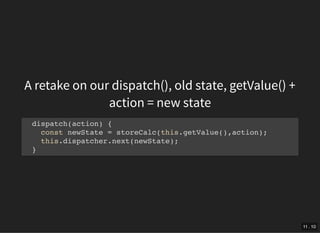 A retake on our dispatch(), old state, getValue() +
action = new state
dispatch(action) {
const newState = storeCalc(this.getValue(),action);
this.dispatcher.next(newState);
}
11 . 10
 