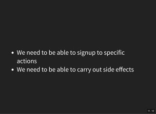 We need to be able to signup to specific
actions
We need to be able to carry out side eﬀects
11 . 12
 