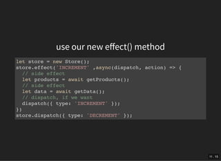 use our new eﬀect() method
let store = new Store();
store.effect('INCREMENT' ,async(dispatch, action) => {
// side effect
let products = await getProducts();
// side effect
let data = await getData();
// dispatch, if we want
dispatch({ type: 'INCREMENT' });
})
store.dispatch({ type: 'DECREMENT' });
11 . 15
 