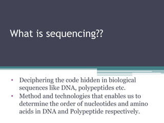 What is sequencing??
• Deciphering the code hidden in biological
sequences like DNA, polypeptides etc.
• Method and technologies that enables us to
determine the order of nucleotides and amino
acids in DNA and Polypeptide respectively.
 
