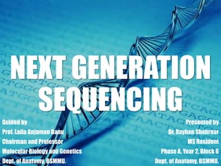 NEXT GENERATION
SEQUENCINGPresented by
Dr. Rayhan Shahrear
MS Resident
Phase A, Year 2, Block 6
Dept. of Anatomy, BSMMU.
Guided by
Prof. Laila Anjuman Banu
Chairman and Professor
Molecular Biology and Genetics
Dept. of Anatomy, BSMMU.
 