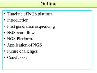 Outline
• Timeline of NGS platform
• Introduction
• First generation sequencing
• NGS work flow
• NGS Platforms
• Applicat...