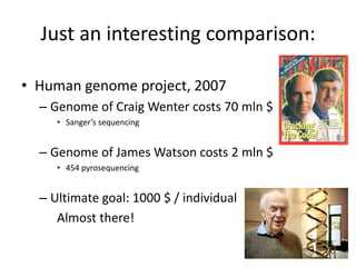 Just an interesting comparison:
• Human genome project, 2007
– Genome of Craig Wenter costs 70 mln $
• Sanger’s sequencing
– Genome of James Watson costs 2 mln $
• 454 pyrosequencing
– Ultimate goal: 1000 $ / individual
Almost there!
 