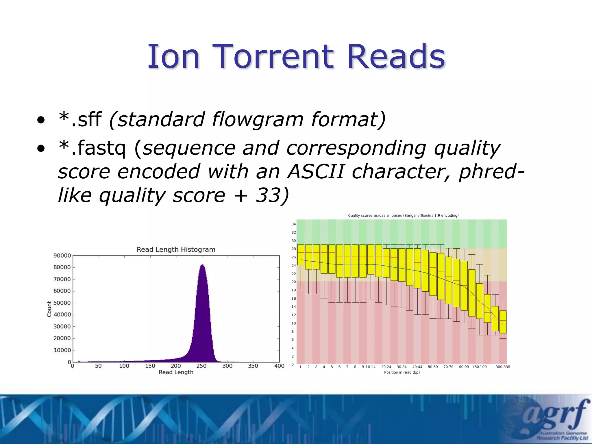 Ion Torrent Reads
• *.sff (standard flowgram format)
• *.fastq (sequence and corresponding quality
  score encoded with an ASCII character, phred-
  like quality score + 33)
 