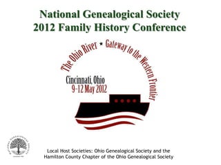 National Genealogical Society
2012 Family History Conference




   Local Host Societies: Ohio Genealogical Society and the
  Hamilton County Chapter of the Ohio Genealogical Society
 