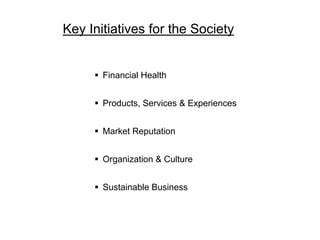 Key Initiatives for the Society

§  Financial Health
§  Products, Services & Experiences
§  Market Reputation
§  Organ...