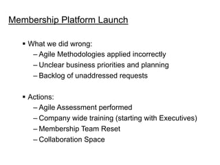 Membership Platform Launch
§  What we did wrong:
– Agile Methodologies applied incorrectly
– Unclear business priorities ...