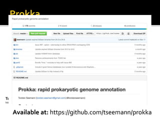  Genome annotation made easy byTorsten
Seemann (slides byTorsten)
 Genome annotation: adding biological
information to the sequence, by describing
features
To know more :
http://www.slideshare.net/torstenseemann/prokka-rapid-bacterial-genome-annotation-abphm-2013
Available at: https://github.com/tseemann/prokka
 
