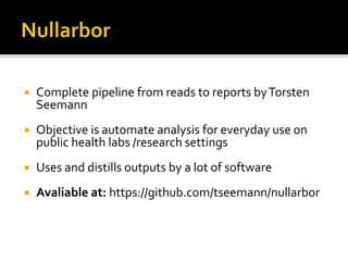  Complete pipeline from reads to reports byTorsten
Seemann
 Objective is automate analysis for everyday use on
public health labs /research settings
 Uses and distills outputs by a lot of software
 Avaliable at: https://github.com/tseemann/nullarbor
 