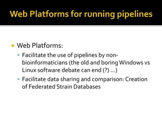  Web Platforms:
 Facilitate the use of pipelines by non-
bioinformaticians (the old and boring Windows vs
Linux software debate can end (?) …)
 Facilitate data sharing and comparison: Creation
of Federated Strain Databases
 