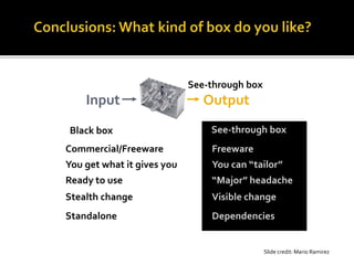 Input Output
See-through box
See-through boxBlack box
Commercial/Freeware Freeware
You get what it gives you You can “tailor”
Ready to use “Major” headache
Stealth change Visible change
Standalone Dependencies
Slide credit: Mario Ramirez
 