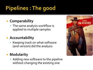  Comparability
 The same analysis workflow is
applied to multiple samples
 Accountability
 Keeping track on what software
(and version) did the analysis
 Modularity
 Adding new software to the pipeline
without changing the existing one
 