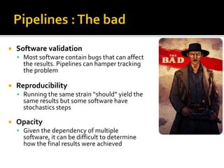  Software validation
 Most software contain bugs that can affect
the results. Pipelines can hamper tracking
the problem
 Reproducibility
 Running the same strain “should” yield the
same results but some software have
stochastics steps
 Opacity
 Given the dependency of multiple
software, it can be difficult to determine
how the final results were achieved
 