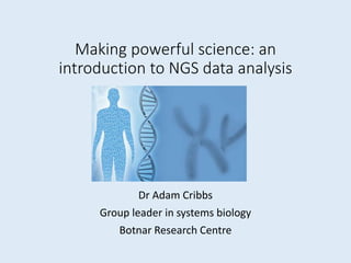 Making powerful science: an
introduction to NGS data analysis
Dr Adam Cribbs
Group leader in systems biology
Botnar Research Centre
 