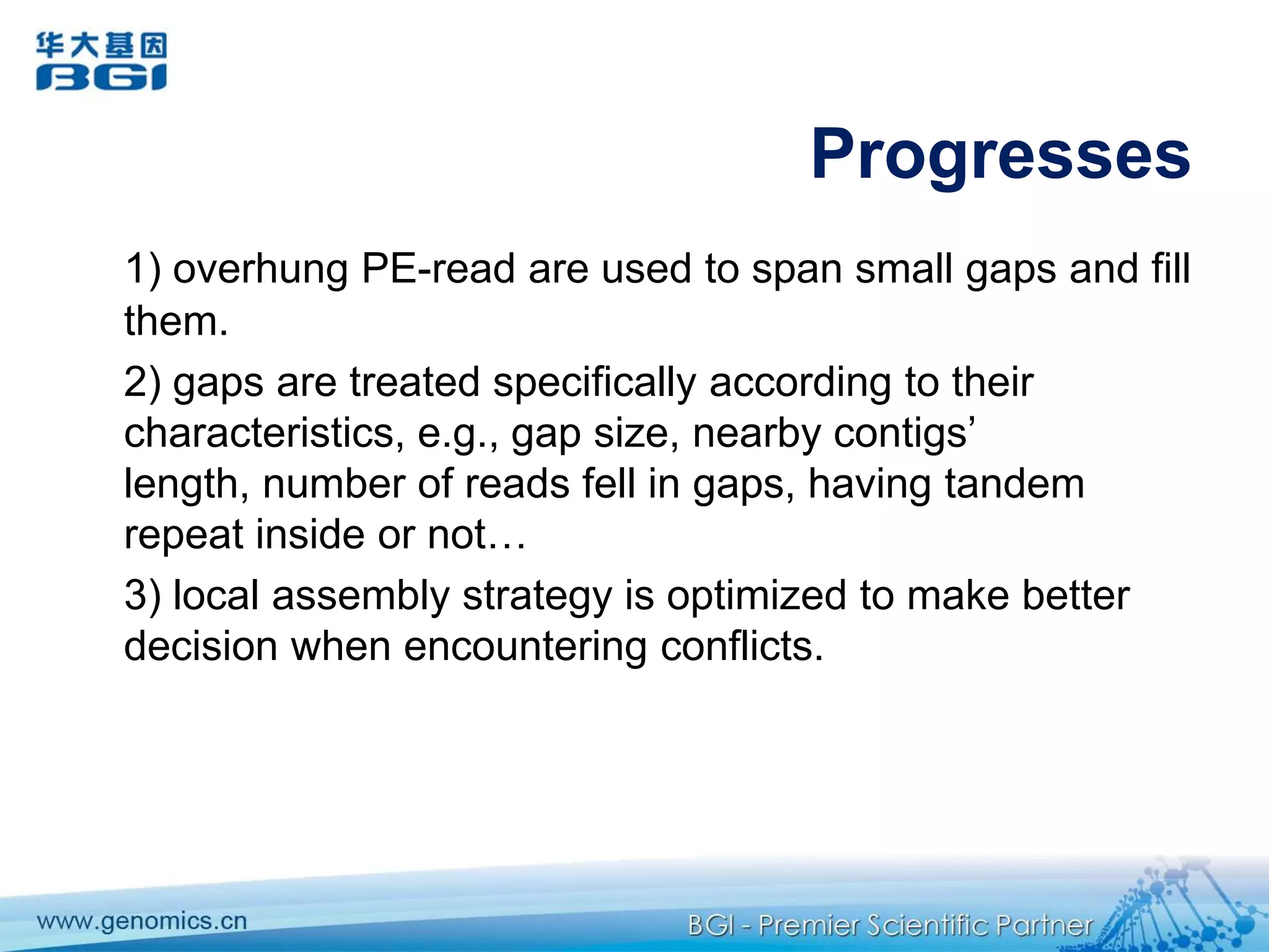 4. Gap closureBased on conservatively constructed scaffolds, intra-scaffold gaps (between linked contigs) are attempted to be filled to form longer contigs (scaftigs):Unique regions that did not pass stringent contiging thresholdRepeat regions that are cut/not assembled  in original assembliesA process that has high risk to induce errors