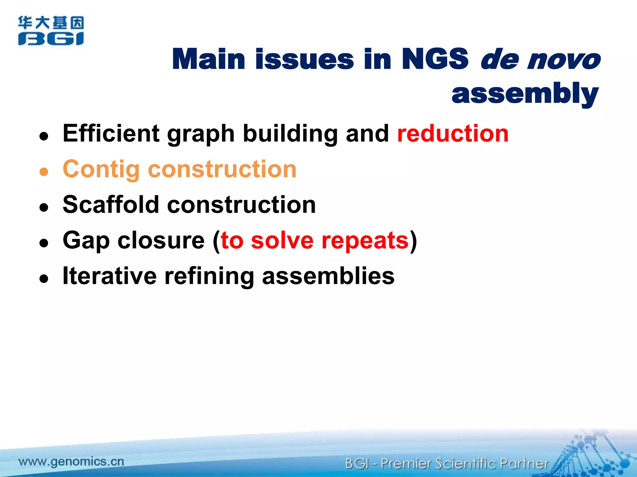 Main issues in NGS de novo assemblyEfficient graph building and reductionContig constructionScaffold constructionGap closure (to solve repeats)Iterative refining assemblies