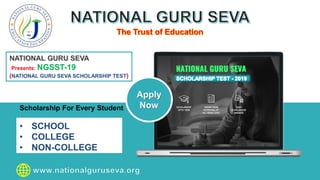 Apply
Now
Presents: NGSST-19
(NATIONAL GURU SEVA SCHOLARSHIP TEST)
Scholarship For Every Student
• SCHOOL
• COLLEGE
• NON-COLLEGE
 