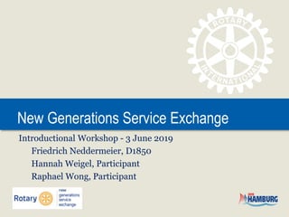 New Generations Service Exchange
Introductional Workshop - 3 June 2019
Friedrich Neddermeier, D1850
Hannah Weigel, Participant
Raphael Wong, Participant
 