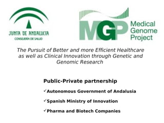The Pursuit of Better and more Efficient Healthcare
as well as Clinical Innovation through Genetic and
                 Genomic Research


          Public-Private partnership
          Autonomous Government of Andalusia

          Spanish Ministry of Innovation

          Pharma and Biotech Companies
 