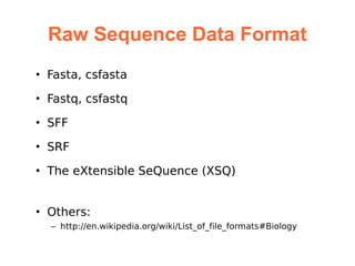 Raw Sequence Data Format
• Fasta, csfasta

• Fastq, csfastq

• SFF

• SRF

• The eXtensible SeQuence (XSQ)


• Others:
  – http://en.wikipedia.org/wiki/List_of_file_formats#Biology
 