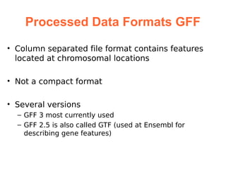 Processed Data Formats GFF
• Column separated file format contains features
  located at chromosomal locations

• Not a compact format

• Several versions
  – GFF 3 most currently used
  – GFF 2.5 is also called GTF (used at Ensembl for
    describing gene features)
 