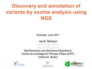 Discovery and annotation of
variants by exome analysis using
              NGS


                  Granada, June 2011

                    Javier Santoyo
                    jsantoyo@cipf.es
                   http://bioinfo.cipf.es
        Bioinformatics and Genomics Department
      Centro de Investigacion Principe Felipe (CIPF)
                    (Valencia, Spain)
 