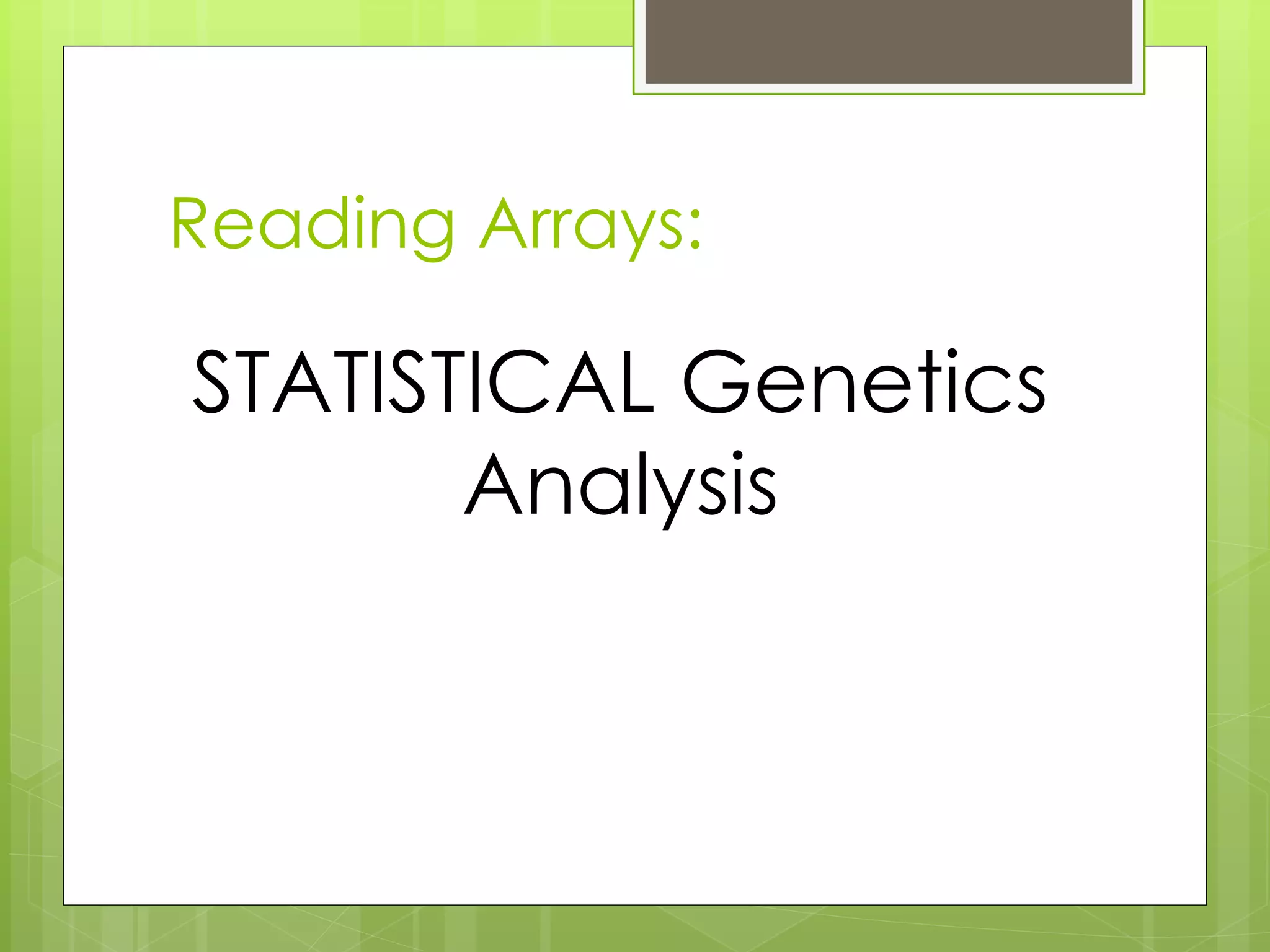 Reading Arrays:
STATISTICAL Genetics
Analysis