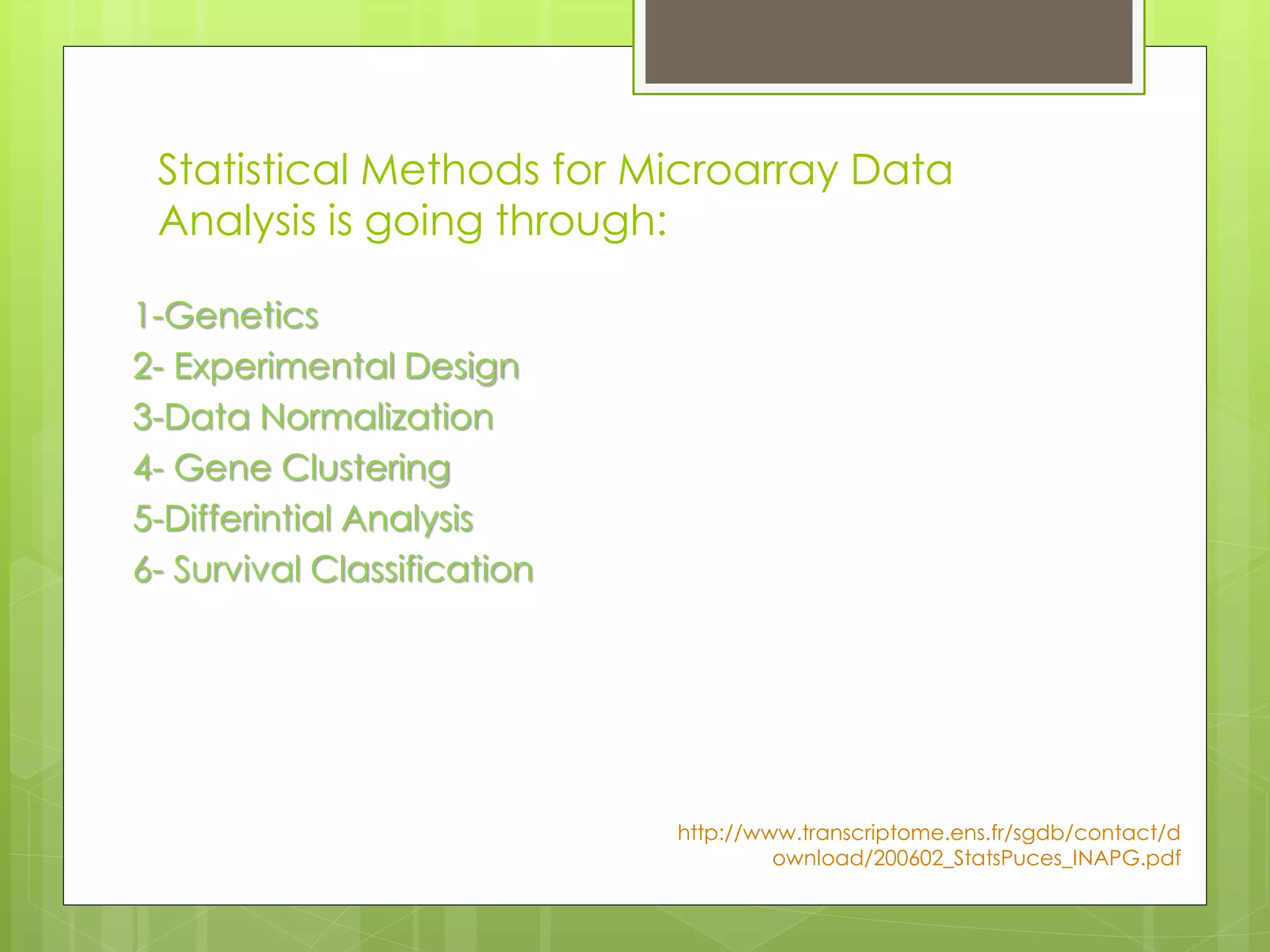 Statistical Methods for Microarray Data
Analysis is going through:
1-Genetics
2- Experimental Design
3-Data Normalization
4- Gene Clustering
5-Differintial Analysis
6- Survival Classification
http://www.transcriptome.ens.fr/sgdb/contact/d
ownload/200602_StatsPuces_INAPG.pdf