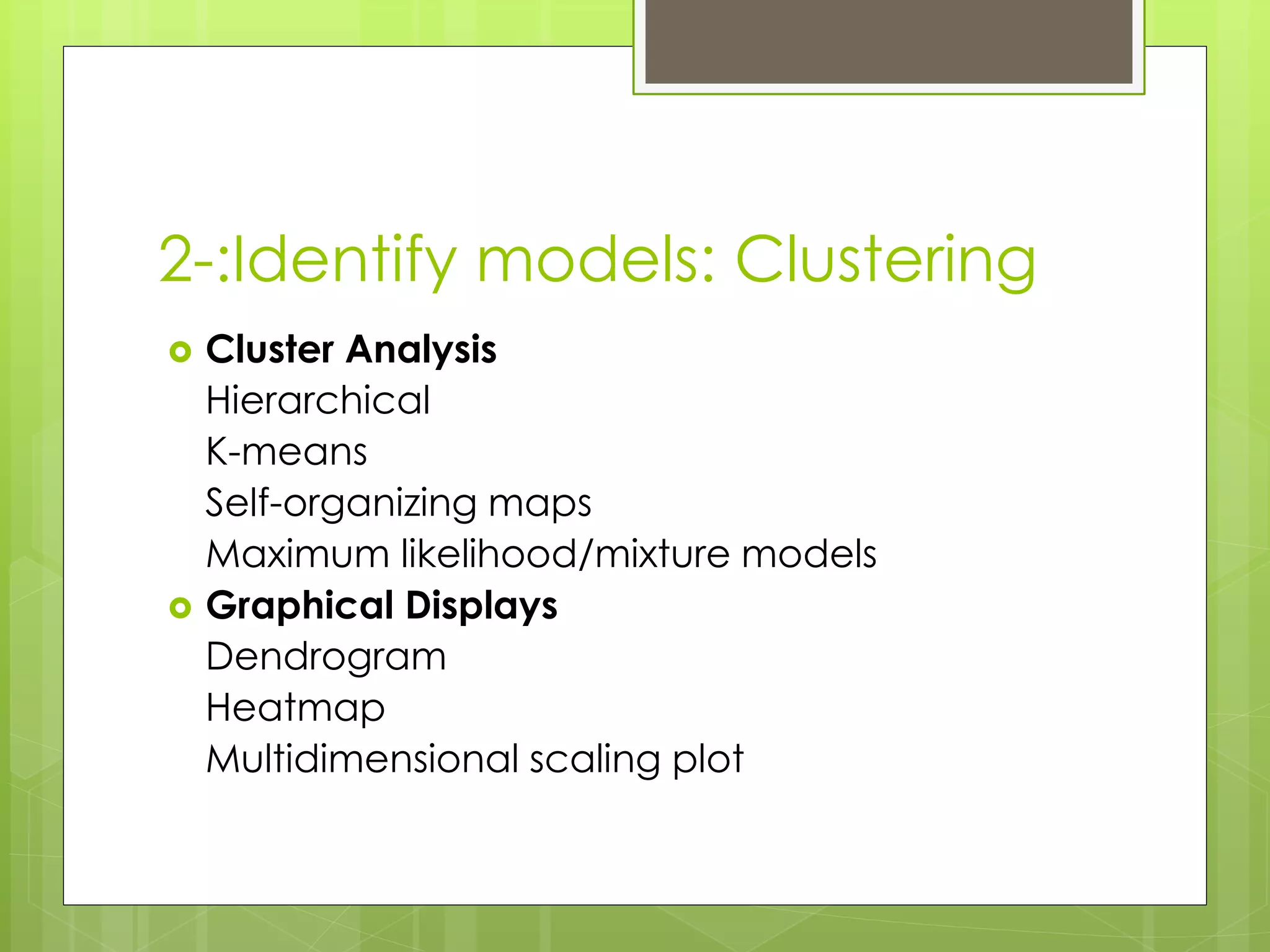 2-:Identify models: Clustering
Cluster Analysis
Hierarchical
K-means
Self-organizing maps
Maximum likelihood/mixture models
Graphical Displays
Dendrogram
Heatmap
Multidimensional scaling plot