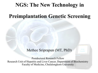 NGS: The New Technology in
Preimplantation Genetic Screening
Methee Sriprapun (MT, PhD)
Postdoctural Research Fellow
Research Unit of Hepatitis and Liver Cancer, Department of Biochemistry
Faculty of Medicine, Chulalongkorn University
 