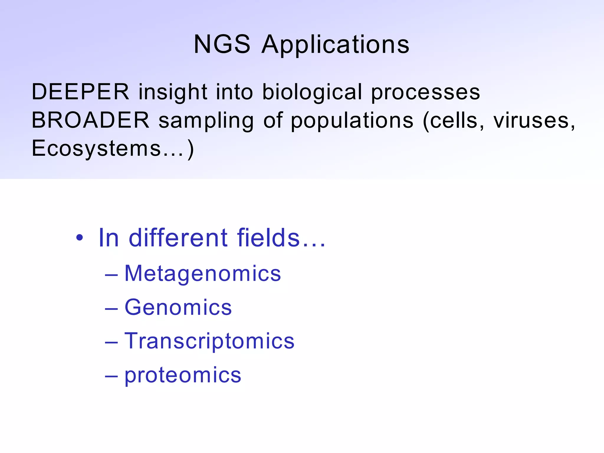NGS Applications
DEEPER insight into biological processes
BROADER sampling of populations (cells, viruses,
Ecosystems…)



   • In different fields…
      – Metagenomics
      – Genomics
      – Transcriptomics
      – proteomics
 