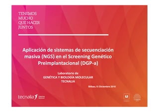 Aplicación de sistemas de secuenciación
masiva (NGS) en el Screening Genético
Preimplantacional (DGP-a)
Laboratorio de
GENÉTICA Y BIOLOGÍA MOLECULAR
TECNALIA
Bilbao,15 Diciembre 2016
 