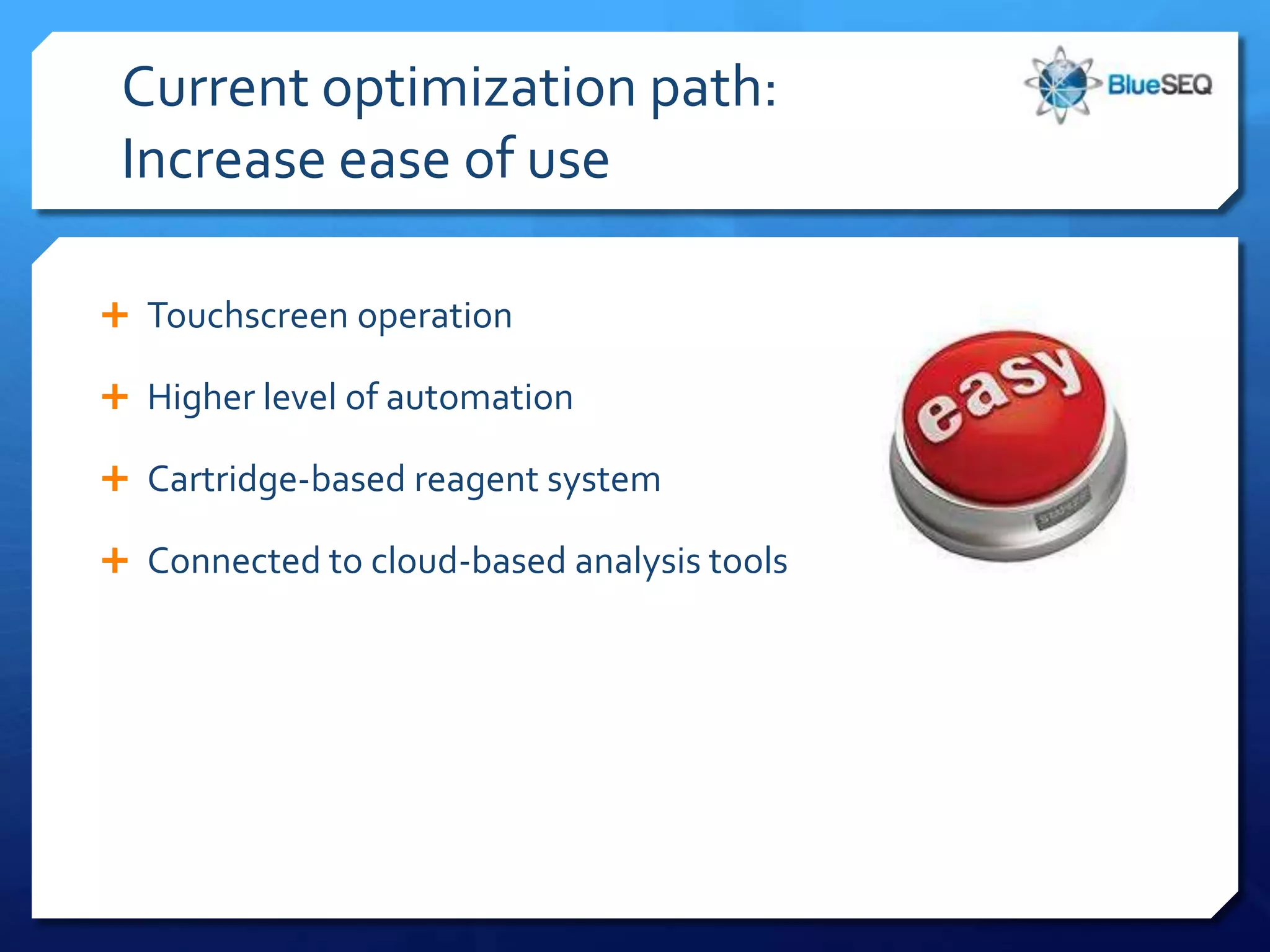 Current optimization path:
 Increase ease of use

 Touchscreen operation

 Higher level of automation

 Cartridge-based reagent system

 Connected to cloud-based analysis tools
 