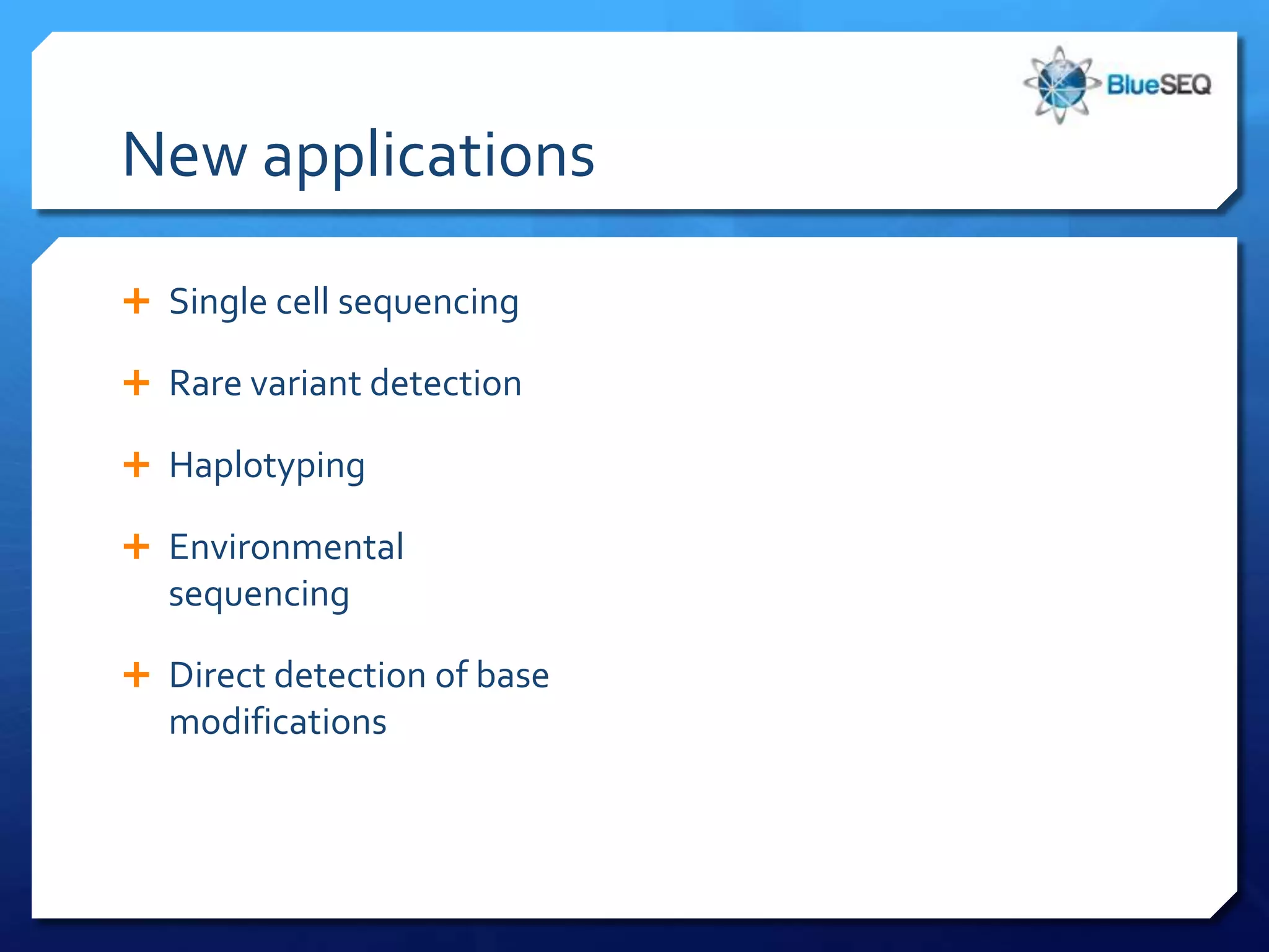 New applications

 Single cell sequencing

 Rare variant detection

 Haplotyping

 Environmental
  sequencing

 Direct detection of base
  modifications
 