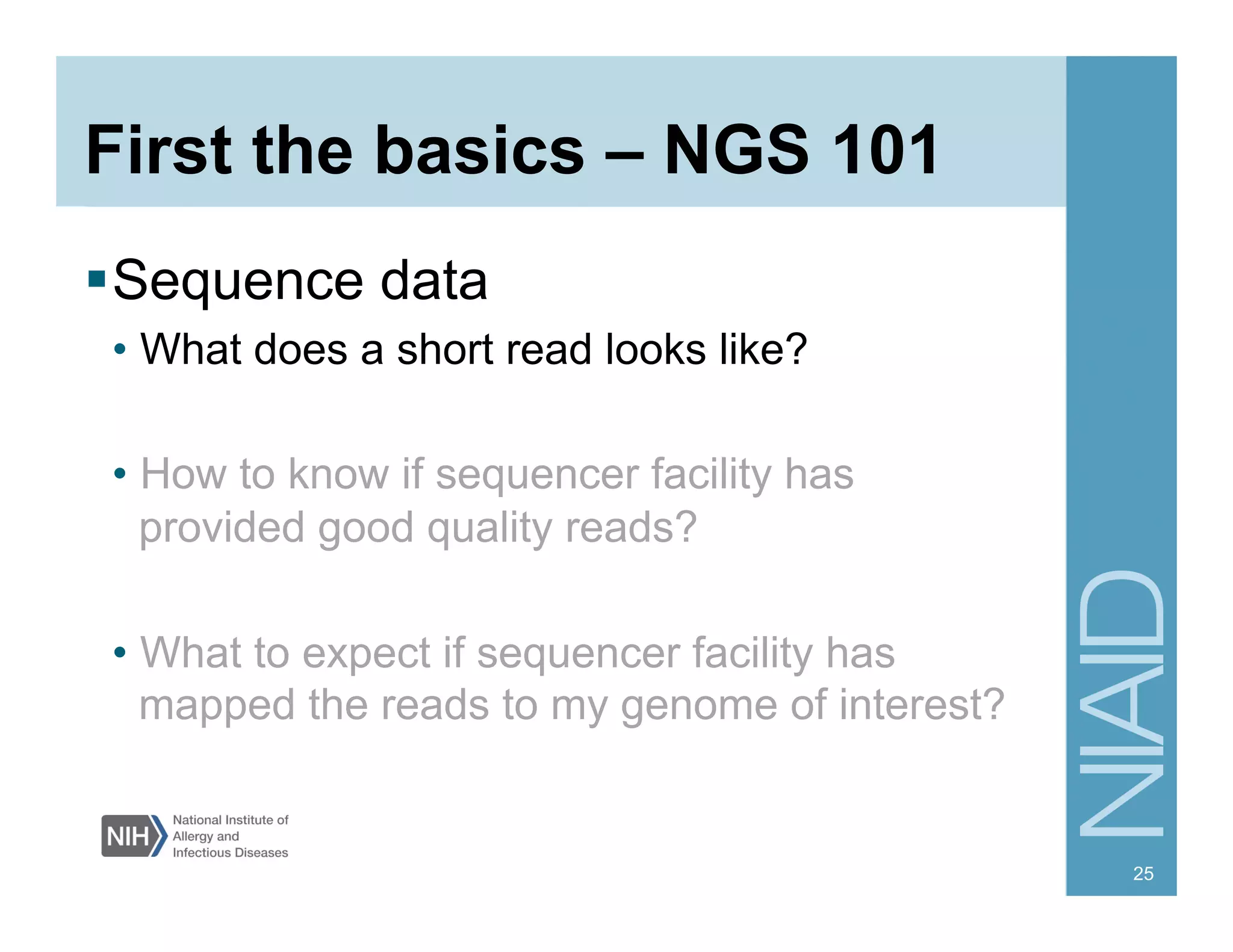 First the basics – NGS 101
 Sequence data
• What does a short read looks like?
• How to know if sequencer facility has
provided good quality reads?
• What to expect if sequencer facility has
mapped the reads to my genome of interest?
25
 