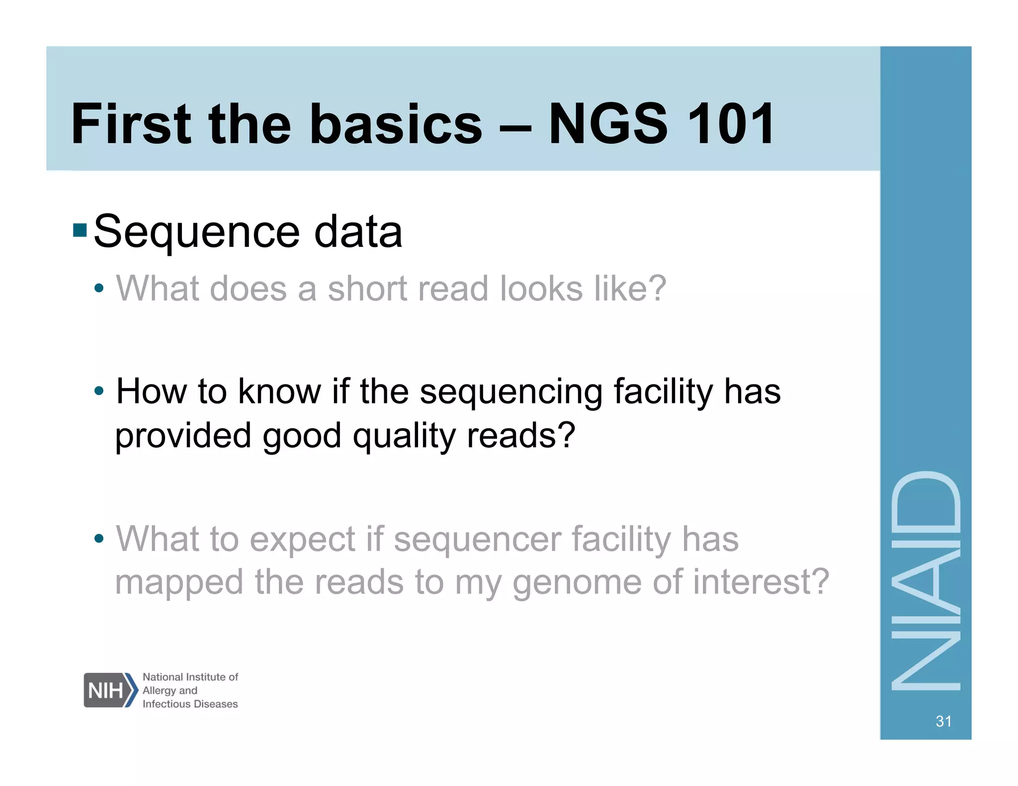 First the basics – NGS 101
 Sequence data
• What does a short read looks like?
• How to know if the sequencing facility has
provided good quality reads?
• What to expect if sequencer facility has
mapped the reads to my genome of interest?
31
 