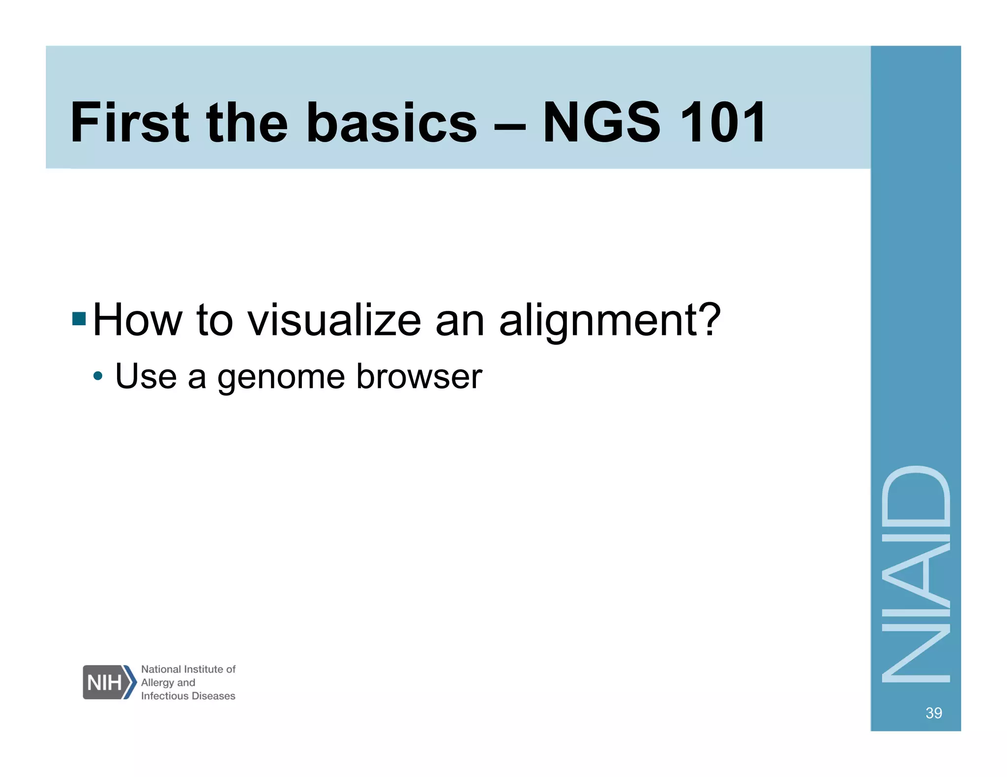 First the basics – NGS 101
 How to visualize an alignment?
• Use a genome browser
39
 