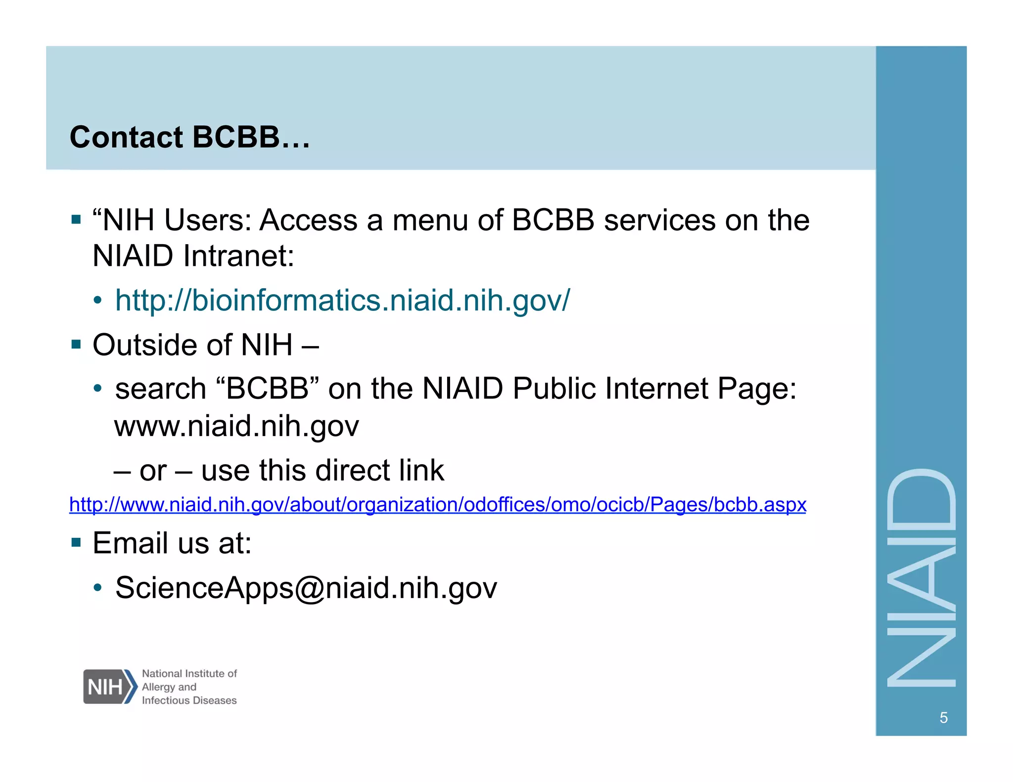 Contact BCBB…
  “NIH Users: Access a menu of BCBB services on the
NIAID Intranet:
•  http://bioinformatics.niaid.nih.gov/
  Outside of NIH –
•  search “BCBB” on the NIAID Public Internet Page:
www.niaid.nih.gov
– or – use this direct link
http://www.niaid.nih.gov/about/organization/odoffices/omo/ocicb/Pages/bcbb.aspx
  Email us at:
•  ScienceApps@niaid.nih.gov
5
 