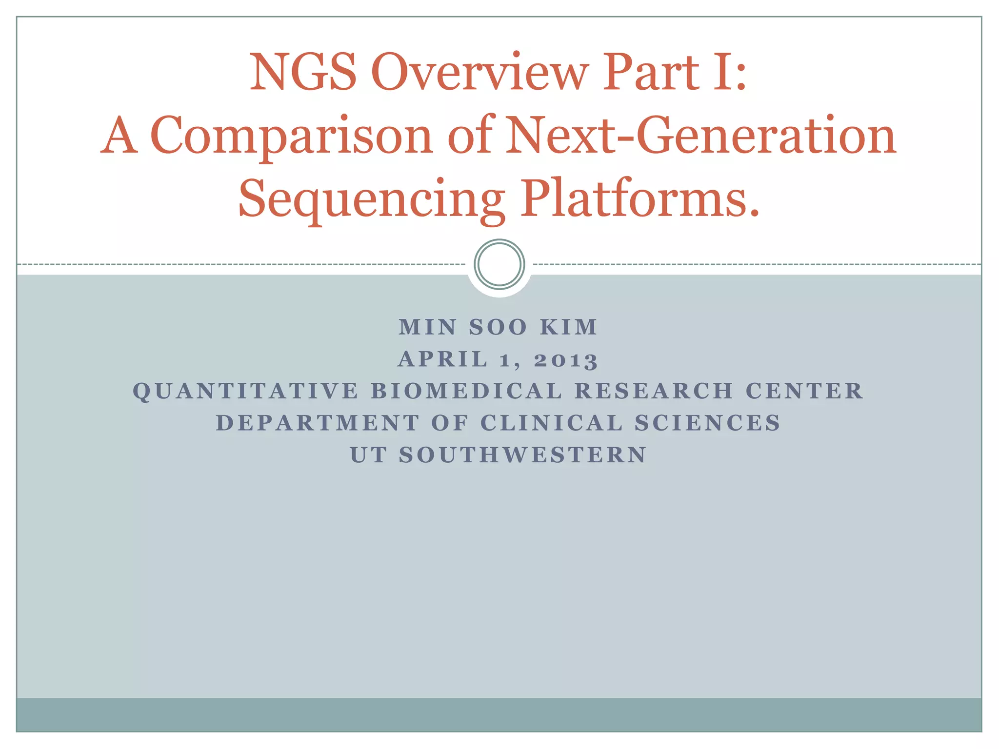 NGS Overview Part I:
A Comparison of Next-Generation
     Sequencing Platforms.

                MIN SOO KIM
                APRIL 1, 2013
 QUANTITATIVE BIOMEDICAL RESEARCH CENTER
     DEPARTMENT OF CLINICAL SCIENCES
            UT SOUTHWESTERN
 