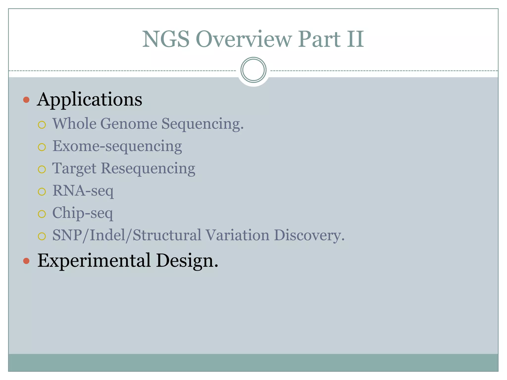 NGS Overview Part II

 Applications
   Whole Genome Sequencing.

   Exome-sequencing

   Target Resequencing

   RNA-seq

   Chip-seq

   SNP/Indel/Structural Variation Discovery.

 Experimental Design.
 