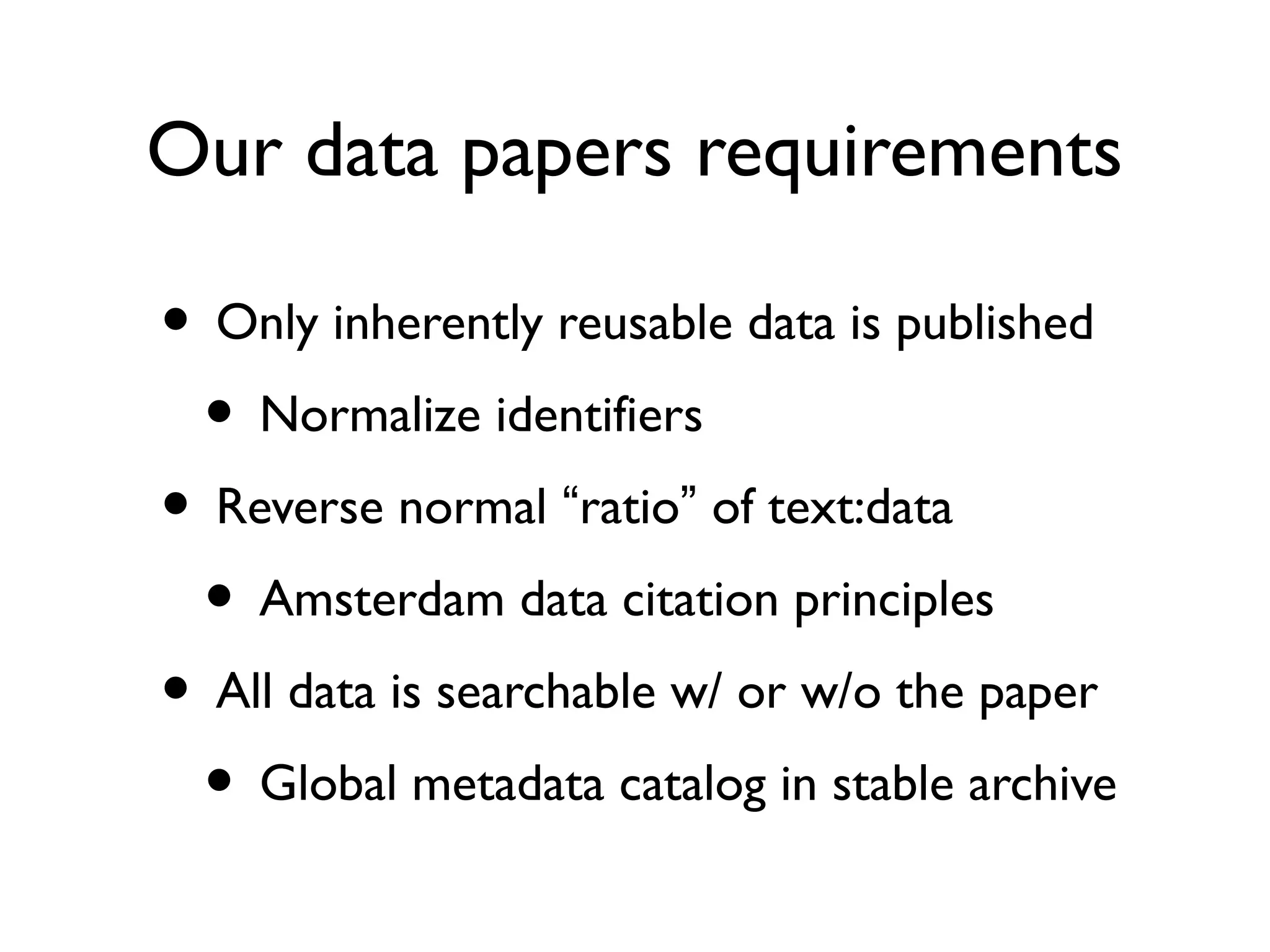 Data papers
• Data should be surfaced in a re-usable way.
• Incentivize the extra effort required.
• Concept being developed by a few publishers
with differing implementation ideas.
• Questions: what is reusability? at what level?
 