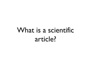 Incomplete transition to Web
• Scientific article information model is
limited, because it is mostly narrative.
• Critical information should ideally be
computationally extractable and re-mixable.
• Yet as humans we require narratives.
• We need narratives + computable objects.
 