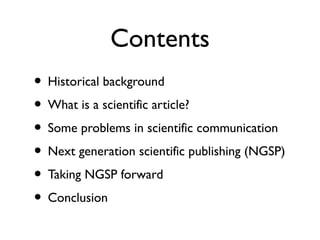 Contents
• Historical background
• What is a scientific article?
• Some problems in scientific communication
• Next generation scientific publishing (NGSP)
• Taking NGSP forward
• Conclusion
 