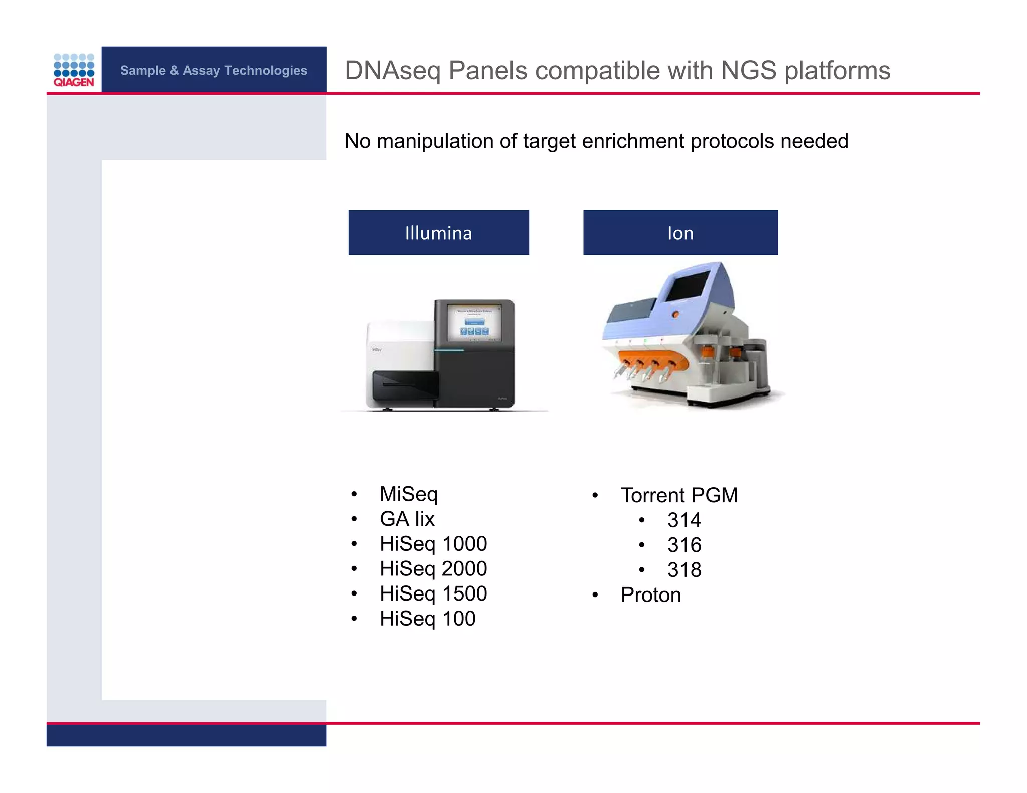 Sample & Assay Technologies
DNAseq Panels compatible with NGS platforms
No manipulation of target enrichment protocols needed
Illumina
•
•
•
•
•
•
MiSeq
GA Iix
HiSeq 1000
HiSeq 2000
HiSeq 1500
HiSeq 100
Ion
•
•
Torrent PGM
• 314
• 316
• 318
Proton