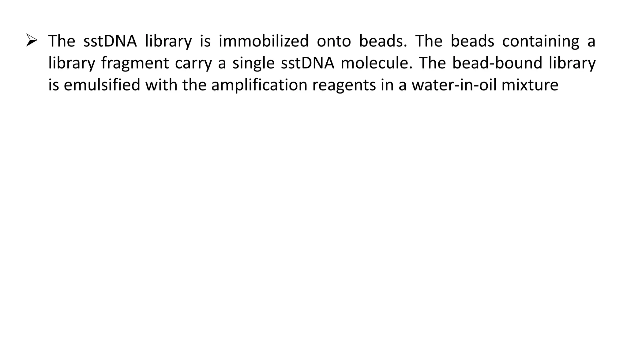  The sstDNA library is immobilized onto beads. The beads containing a
library fragment carry a single sstDNA molecule. The bead-bound library
is emulsified with the amplification reagents in a water-in-oil mixture
 