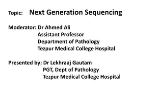 Topic: Next Generation Sequencing
Moderator: Dr Ahmed Ali
Assistant Professor
Department of Pathology
Tezpur Medical College Hospital
Presented by: Dr Lekhraaj Gautam
PGT, Dept of Pathology
Tezpur Medical College Hospital
 