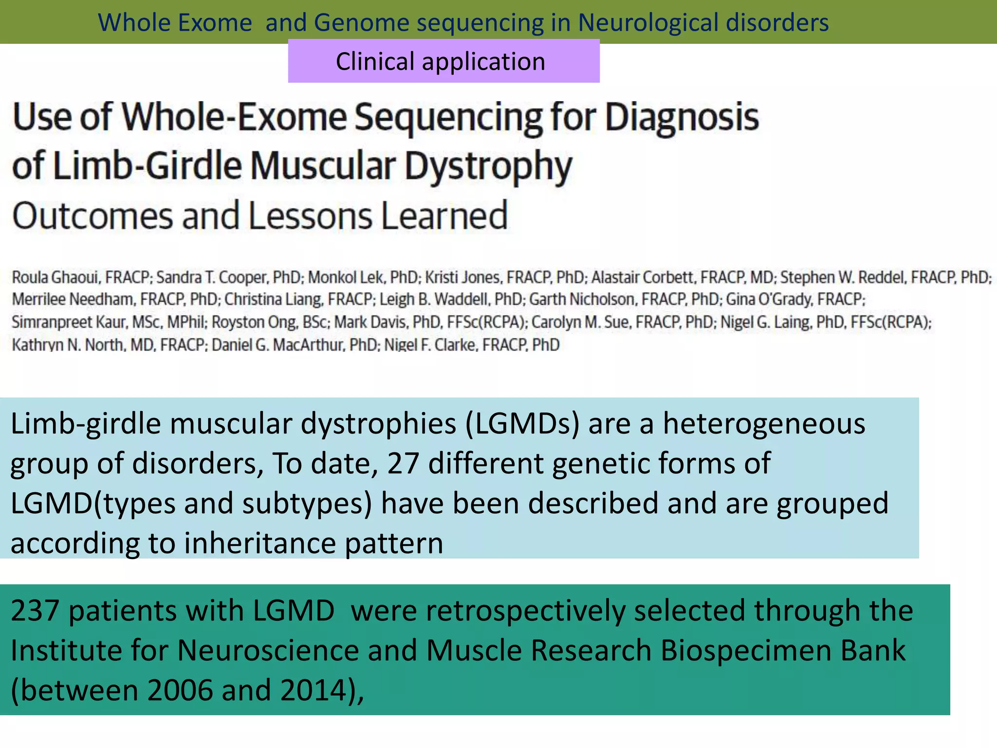 Limb-girdle muscular dystrophies (LGMDs) are a heterogeneous
group of disorders, To date, 27 different genetic forms of
LGMD(types and subtypes) have been described and are grouped
according to inheritance pattern
237 patients with LGMD were retrospectively selected through the
Institute for Neuroscience and Muscle Research Biospecimen Bank
(between 2006 and 2014),
Whole Exome and Genome sequencing in Neurological disorders
Clinical application
 