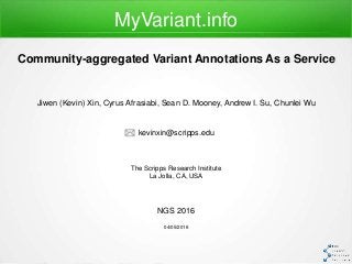 Jiwen (Kevin) Xin, Cyrus Afrasiabi, Sean D. Mooney, Andrew I. Su, Chunlei Wu
kevinxin@scripps.edu
The Scripps Research Institute
La Jolla, CA, USA
NGS 2016
04/05/2016
MyVariant.info
Community-aggregated Variant Annotations As a Service
 
